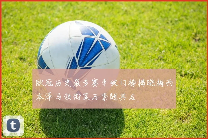 欧冠历史最多赛季破门榜揭晓梅西本泽马领衔莱万紧随其后