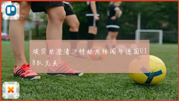 埃贝尔澄清沙特经历传闻与德国U18队无关