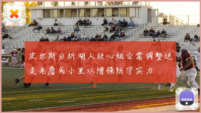 皮尔斯分析湖人核心组合需调整送走老詹或小里以增强防守实力