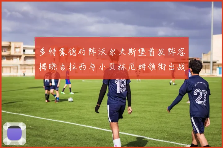 多特蒙德对阵沃尔夫斯堡首发阵容揭晓吉拉西与小贝林厄姆领衔出战