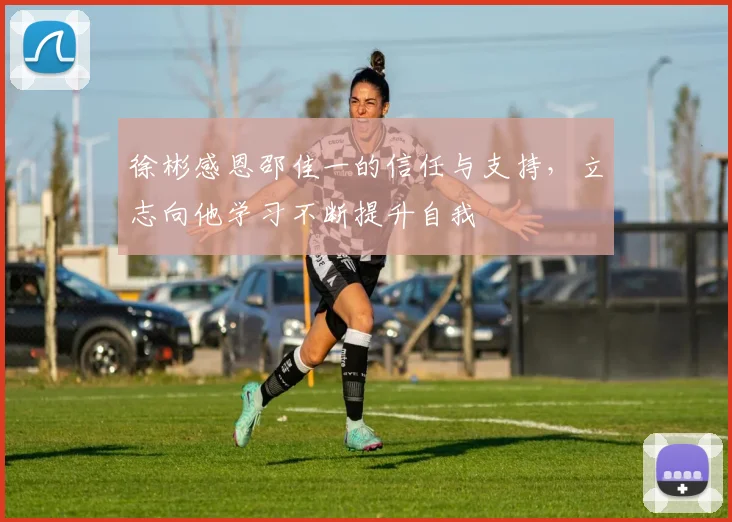 徐彬感恩邵佳一的信任与支持，立志向他学习不断提升自我