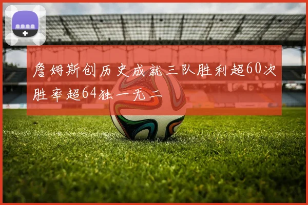 詹姆斯创历史成就三队胜利超60次胜率超64独一无二