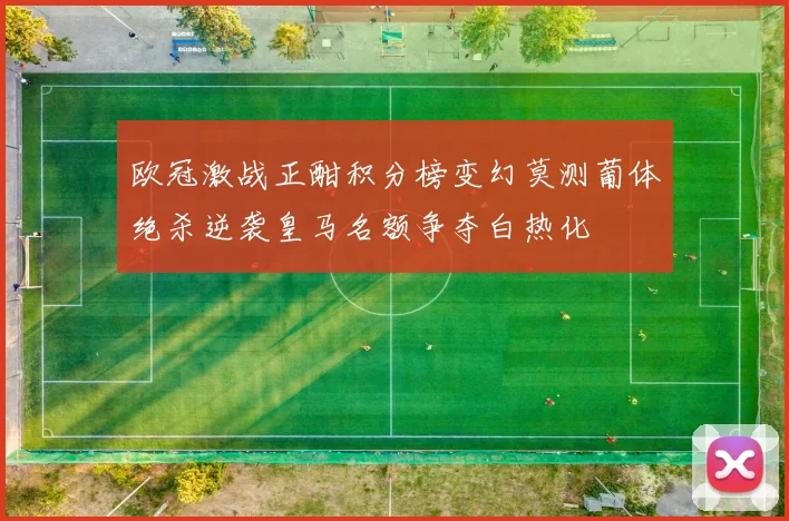 欧冠激战正酣积分榜变幻莫测葡体绝杀逆袭皇马名额争夺白热化