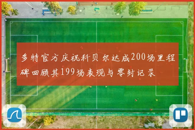 多特官方庆祝科贝尔达成200场里程碑回顾其199场表现与零封记录