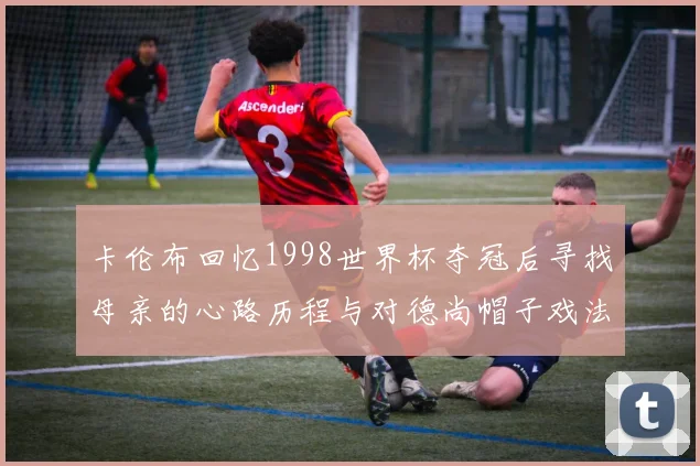 卡伦布回忆1998世界杯夺冠后寻找母亲的心路历程与对德尚帽子戏法的期待