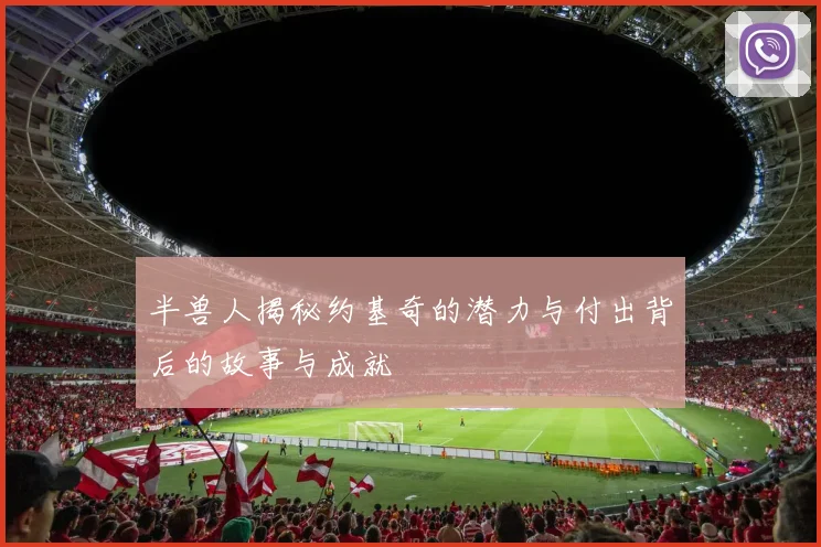 半兽人揭秘约基奇的潜力与付出背后的故事与成就