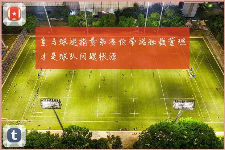 皇马球迷指责弗洛伦蒂诺独裁管理才是球队问题根源