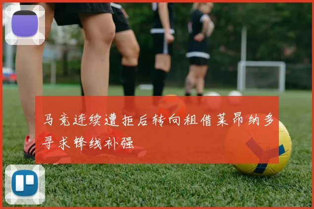 马竞连续遭拒后转向租借莱昂纳多寻求锋线补强