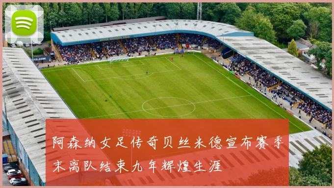 阿森纳女足传奇贝丝米德宣布赛季末离队结束九年辉煌生涯