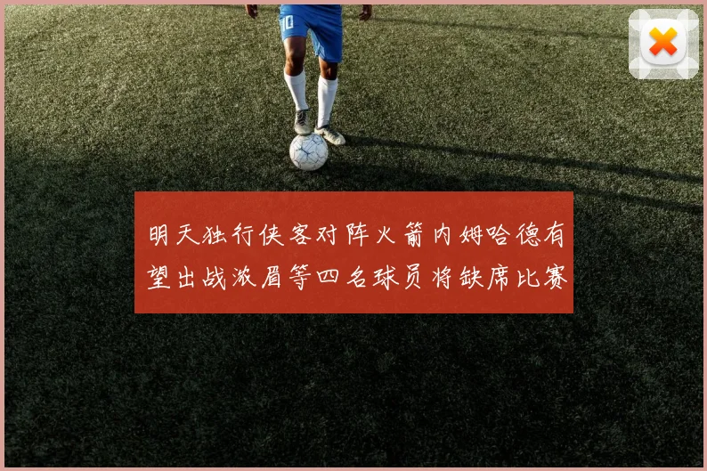 明天独行侠客对阵火箭内姆哈德有望出战浓眉等四名球员将缺席比赛