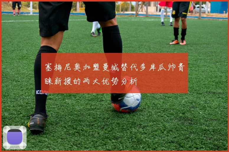 塞梅尼奥加盟曼城替代多库瓜帅青睐新援的两大优势分析